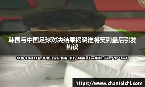 韩国与中国足球对决结果揭晓谁将笑到最后引发热议